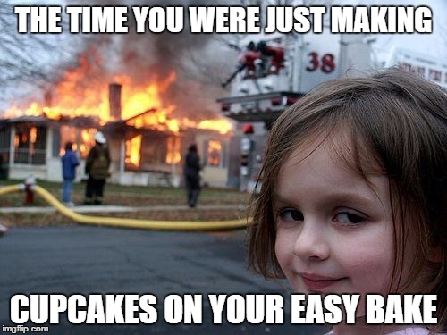 Disaster Girl Meme | THE TIME YOU WERE JUST MAKING; CUPCAKES ON YOUR EASY BAKE | image tagged in memes,disaster girl | made w/ Imgflip meme maker