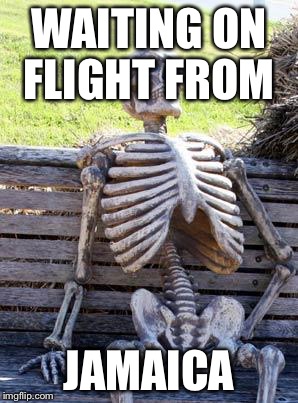 Waiting Skeleton | WAITING ON FLIGHT FROM; JAMAICA | image tagged in memes,waiting skeleton | made w/ Imgflip meme maker