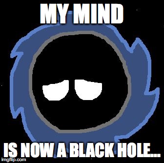Black Holeball | MY MIND IS NOW A BLACK HOLE... | image tagged in black holeball | made w/ Imgflip meme maker