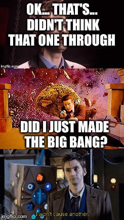 Dr Who Creator of All | OK... THAT'S... DIDN'T THINK THAT ONE THROUGH; DID I JUST MADE THE BIG BANG? | image tagged in dr who | made w/ Imgflip meme maker