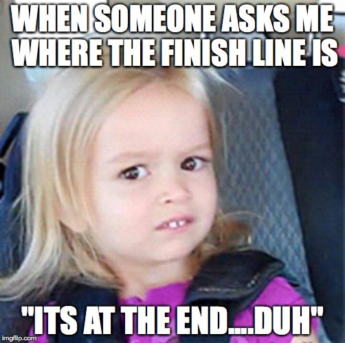 Confused Little Girl | WHEN SOMEONE ASKS ME WHERE THE FINISH LINE IS; "ITS AT THE END....DUH" | image tagged in confused little girl | made w/ Imgflip meme maker