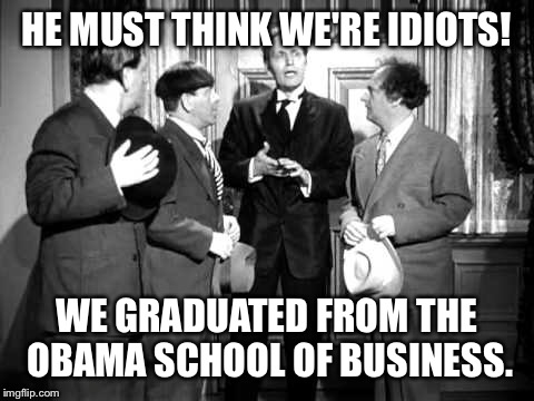 HE MUST THINK WE'RE IDIOTS! WE GRADUATED FROM THE OBAMA SCHOOL OF BUSINESS. | made w/ Imgflip meme maker