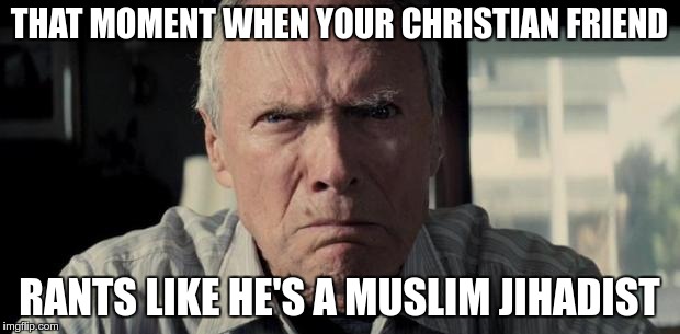 Mad Clint Eastwood | THAT MOMENT WHEN YOUR CHRISTIAN FRIEND; RANTS LIKE HE'S A MUSLIM JIHADIST | image tagged in mad clint eastwood | made w/ Imgflip meme maker