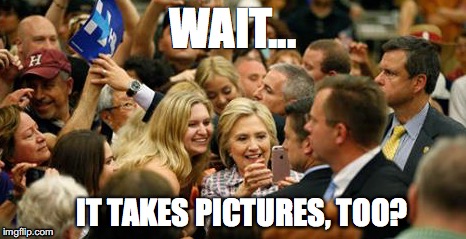 Hi Tech Hillary | WAIT... IT TAKES PICTURES, TOO? | image tagged in hillary clinton,hillary,election 2016 | made w/ Imgflip meme maker