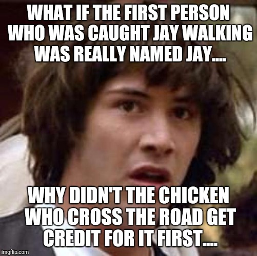 Conspiracy Keanu Meme | WHAT IF THE FIRST PERSON WHO WAS CAUGHT JAY WALKING WAS REALLY NAMED JAY.... WHY DIDN'T THE CHICKEN WHO CROSS THE ROAD GET CREDIT FOR IT FIRST.... | image tagged in memes,conspiracy keanu | made w/ Imgflip meme maker