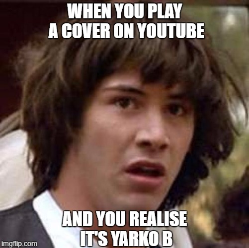 Conspiracy Keanu Meme | WHEN YOU PLAY A COVER ON YOUTUBE; AND YOU REALISE IT'S YARKO B | image tagged in memes,conspiracy keanu | made w/ Imgflip meme maker