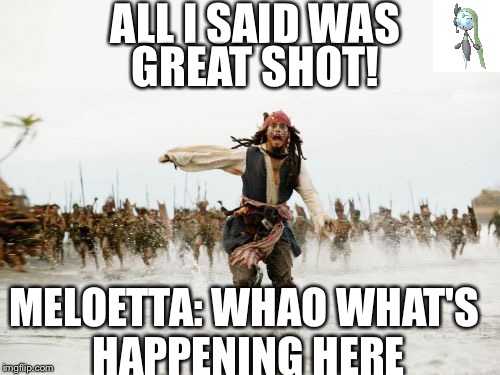 Jack Sparrow Being Chased Meme | ALL I SAID WAS; GREAT SHOT! MELOETTA: WHAO WHAT'S HAPPENING HERE | image tagged in memes,jack sparrow being chased | made w/ Imgflip meme maker