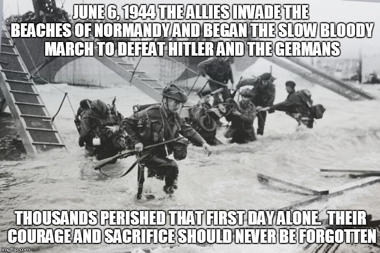 JUNE 6, 1944 THE ALLIES INVADE THE BEACHES OF NORMANDY AND BEGAN THE SLOW BLOODY MARCH TO DEFEAT HITLER AND THE GERMANS; THOUSANDS PERISHED THAT FIRST DAY ALONE.  THEIR COURAGE AND SACRIFICE SHOULD NEVER BE FORGOTTEN | image tagged in to the thousands who perished | made w/ Imgflip meme maker