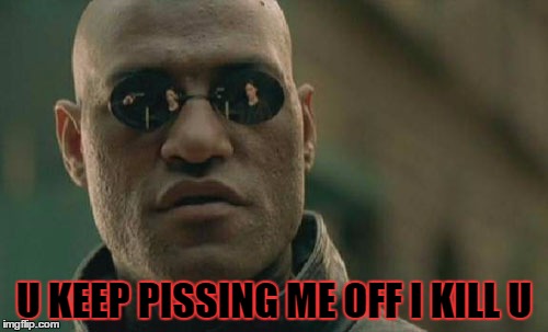 Matrix Morpheus Meme | U KEEP PISSING ME OFF I KILL U | image tagged in memes,matrix morpheus | made w/ Imgflip meme maker