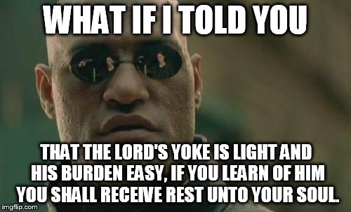 Matrix Morpheus |  WHAT IF I TOLD YOU; THAT THE LORD'S YOKE IS LIGHT AND HIS BURDEN EASY, IF YOU LEARN OF HIM YOU SHALL RECEIVE REST UNTO YOUR SOUL. | image tagged in memes,matrix morpheus | made w/ Imgflip meme maker