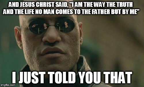 Matrix Morpheus Meme | AND JESUS CHRIST SAID, "I AM THE WAY THE TRUTH AND THE LIFE NO MAN COMES TO THE FATHER BUT BY ME"; I JUST TOLD YOU THAT | image tagged in memes,matrix morpheus | made w/ Imgflip meme maker