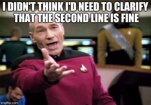 Picard Wtf Meme | I DIDN'T THINK I'D NEED TO CLARIFY THAT THE SECOND LINE IS FINE | image tagged in memes,picard wtf | made w/ Imgflip meme maker