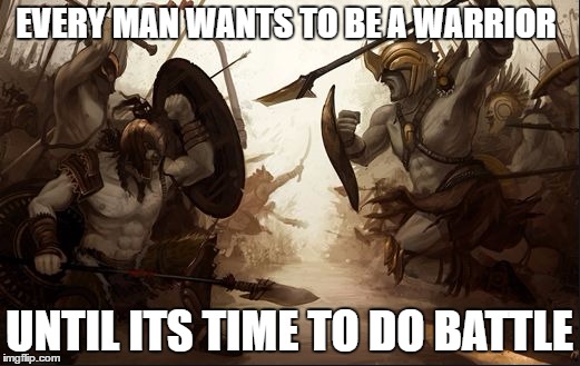 EVERY MAN WANTS TO BE A WARRIOR; UNTIL ITS TIME TO DO BATTLE | image tagged in warrior | made w/ Imgflip meme maker