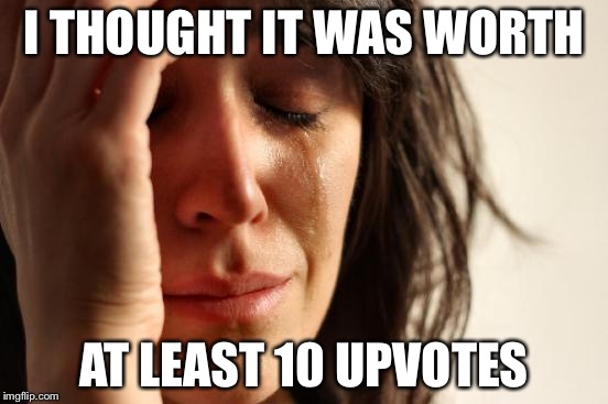 First World Problems Meme | I THOUGHT IT WAS WORTH AT LEAST 10 UPVOTES | image tagged in memes,first world problems | made w/ Imgflip meme maker
