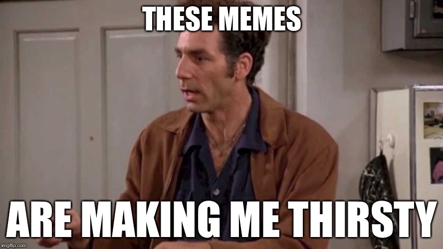 Kramer | THESE MEMES; ARE MAKING ME THIRSTY | image tagged in kramer | made w/ Imgflip meme maker