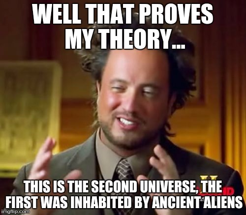 Ancient Aliens Meme | WELL THAT PROVES MY THEORY... THIS IS THE SECOND UNIVERSE, THE FIRST WAS INHABITED BY ANCIENT ALIENS | image tagged in memes,ancient aliens | made w/ Imgflip meme maker