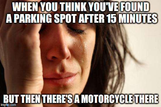 First World Problems | WHEN YOU THINK YOU'VE FOUND A PARKING SPOT AFTER 15 MINUTES; BUT THEN THERE'S A MOTORCYCLE THERE | image tagged in memes,first world problems | made w/ Imgflip meme maker