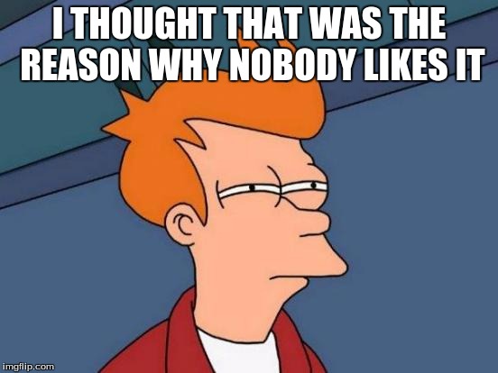 Futurama Fry Meme | I THOUGHT THAT WAS THE REASON WHY NOBODY LIKES IT | image tagged in memes,futurama fry | made w/ Imgflip meme maker