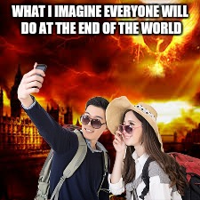 It's the end of the modern world as we know it |  WHAT I IMAGINE EVERYONE WILL DO AT THE END OF THE WORLD | image tagged in apocalypse,selfie,armageddon,end of the world | made w/ Imgflip meme maker