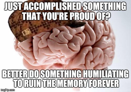 Scumbag Brain | JUST ACCOMPLISHED SOMETHING THAT YOU'RE PROUD OF? BETTER DO SOMETHING HUMILIATING TO RUIN THE MEMORY FOREVER | image tagged in memes,scumbag brain,AdviceAnimals | made w/ Imgflip meme maker