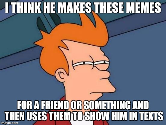 Futurama Fry Meme | I THINK HE MAKES THESE MEMES FOR A FRIEND OR SOMETHING AND THEN USES THEM TO SHOW HIM IN TEXTS | image tagged in memes,futurama fry | made w/ Imgflip meme maker