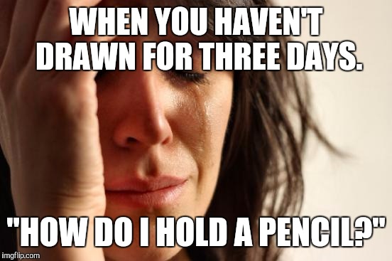 First World Problems Meme |  WHEN YOU HAVEN'T DRAWN FOR THREE DAYS. "HOW DO I HOLD A PENCIL?" | image tagged in memes,first world problems | made w/ Imgflip meme maker