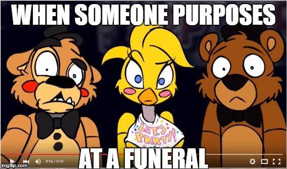 Funny Meme | WHEN SOMEONE PURPOSES; AT A FUNERAL | image tagged in five nights at freddy's 2 | made w/ Imgflip meme maker