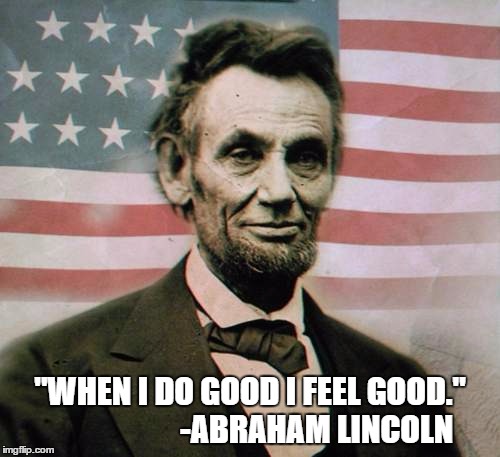 Feel Good | "WHEN I DO GOOD I FEEL GOOD."                    
-ABRAHAM LINCOLN | image tagged in abraham lincoln,feelings | made w/ Imgflip meme maker