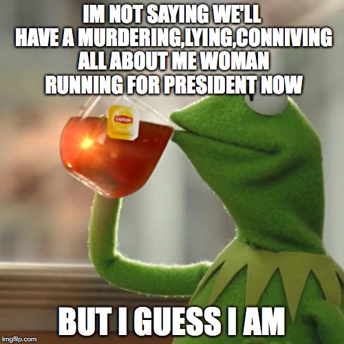 But That's None Of My Business Meme | IM NOT SAYING WE'LL HAVE A MURDERING,LYING,CONNIVING ALL ABOUT ME WOMAN RUNNING FOR PRESIDENT NOW; BUT I GUESS I AM | image tagged in memes,but thats none of my business,kermit the frog | made w/ Imgflip meme maker