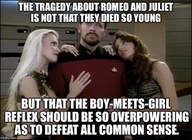Common sense rules for guys... Keep a side chick and keep your common sense | THE TRAGEDY ABOUT ROMEO AND JULIET IS NOT THAT THEY DIED SO YOUNG; BUT THAT THE BOY-MEETS-GIRL REFLEX SHOULD BE SO OVERPOWERING AS TO DEFEAT ALL COMMON SENSE. | image tagged in riker babes,romeo and juliet,memes | made w/ Imgflip meme maker