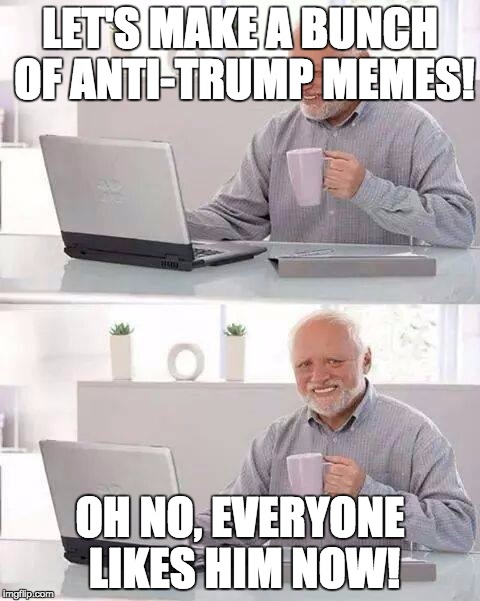 Everywhere I go, there is a "Trump's not that bad" meme... | LET'S MAKE A BUNCH OF ANTI-TRUMP MEMES! OH NO, EVERYONE LIKES HIM NOW! | image tagged in memes,hide the pain harold,donald trump | made w/ Imgflip meme maker