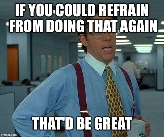 That Would Be Great Meme | IF YOU COULD REFRAIN FROM DOING THAT AGAIN THAT'D BE GREAT | image tagged in memes,that would be great | made w/ Imgflip meme maker