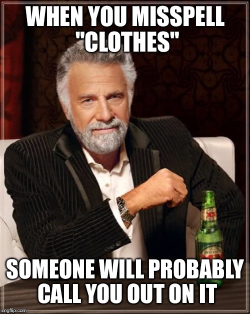 The Most Interesting Man In The World Meme | WHEN YOU MISSPELL "CLOTHES" SOMEONE WILL PROBABLY CALL YOU OUT ON IT | image tagged in memes,the most interesting man in the world | made w/ Imgflip meme maker