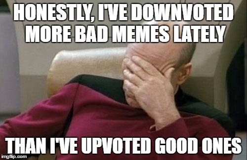 It might help suppress bad memes if we could just see the number of downvotes! | HONESTLY, I'VE DOWNVOTED MORE BAD MEMES LATELY; THAN I'VE UPVOTED GOOD ONES | image tagged in memes,captain picard facepalm,bad memes | made w/ Imgflip meme maker