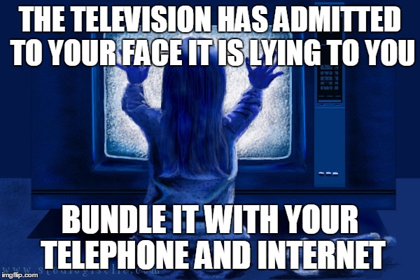 They're Here | THE TELEVISION HAS ADMITTED TO YOUR FACE IT IS LYING TO YOU; BUNDLE IT WITH YOUR TELEPHONE AND INTERNET | image tagged in they're here | made w/ Imgflip meme maker
