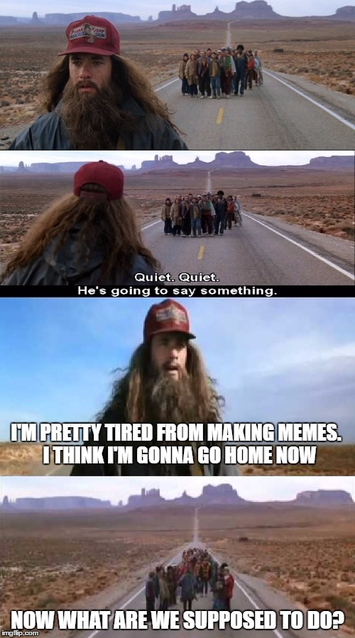I Think I Just Made a New Template | I'M PRETTY TIRED FROM MAKING MEMES.  I THINK I'M GONNA GO HOME NOW; NOW WHAT ARE WE SUPPOSED TO DO? | image tagged in forrest gump running,memes | made w/ Imgflip meme maker