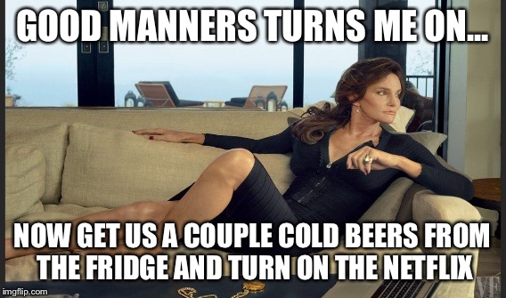 GOOD MANNERS TURNS ME ON... NOW GET US A COUPLE COLD BEERS FROM THE FRIDGE AND TURN ON THE NETFLIX | made w/ Imgflip meme maker