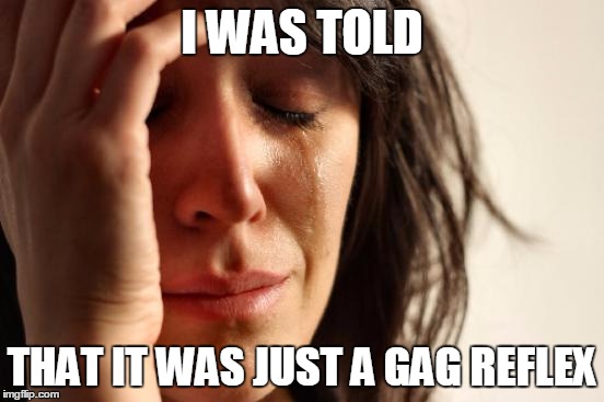 First World Problems Meme | I WAS TOLD THAT IT WAS JUST A GAG REFLEX | image tagged in memes,first world problems | made w/ Imgflip meme maker