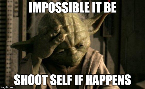 IMPOSSIBLE IT BE SHOOT SELF IF HAPPENS | made w/ Imgflip meme maker