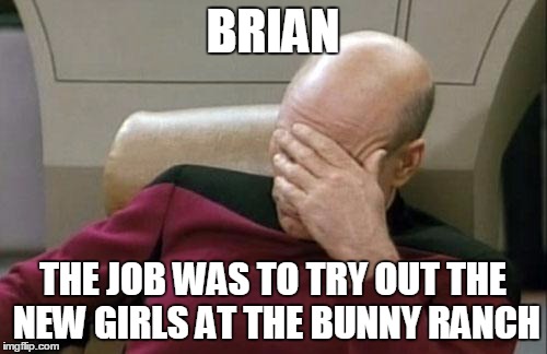 Captain Picard Facepalm Meme | BRIAN THE JOB WAS TO TRY OUT THE NEW GIRLS AT THE BUNNY RANCH | image tagged in memes,captain picard facepalm | made w/ Imgflip meme maker