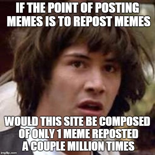 Conspiracy Keanu Meme | IF THE POINT OF POSTING MEMES IS TO REPOST MEMES WOULD THIS SITE BE COMPOSED OF ONLY 1 MEME REPOSTED A COUPLE MILLION TIMES | image tagged in memes,conspiracy keanu | made w/ Imgflip meme maker
