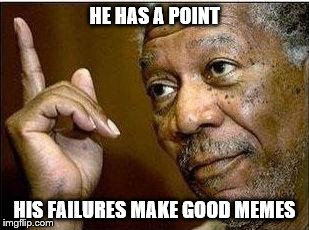 HE HAS A POINT HIS FAILURES MAKE GOOD MEMES | made w/ Imgflip meme maker