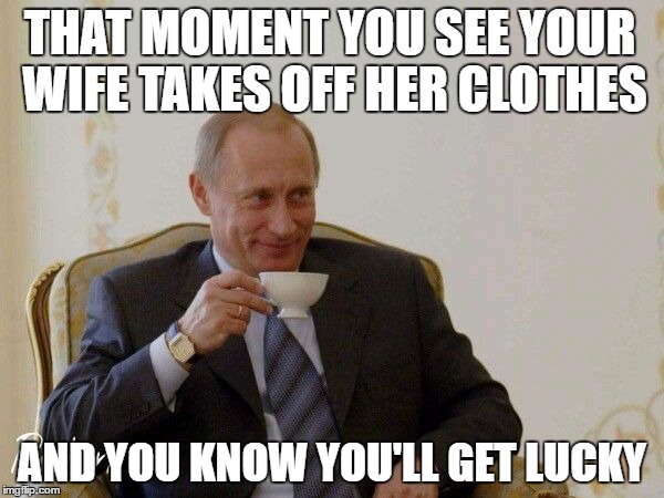 Putin being lucky | THAT MOMENT YOU SEE YOUR WIFE TAKES OFF HER CLOTHES; AND YOU KNOW YOU'LL GET LUCKY | image tagged in meme | made w/ Imgflip meme maker
