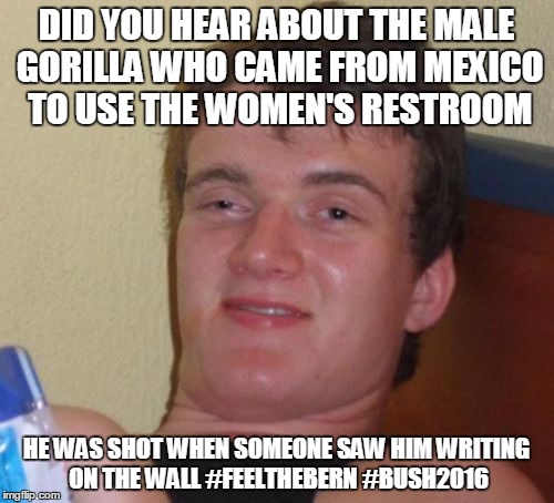 10 Guy Meme | DID YOU HEAR ABOUT THE MALE GORILLA WHO CAME FROM MEXICO TO USE THE WOMEN'S RESTROOM HE WAS SHOT WHEN SOMEONE SAW HIM WRITING ON THE WALL #F | image tagged in memes,10 guy | made w/ Imgflip meme maker