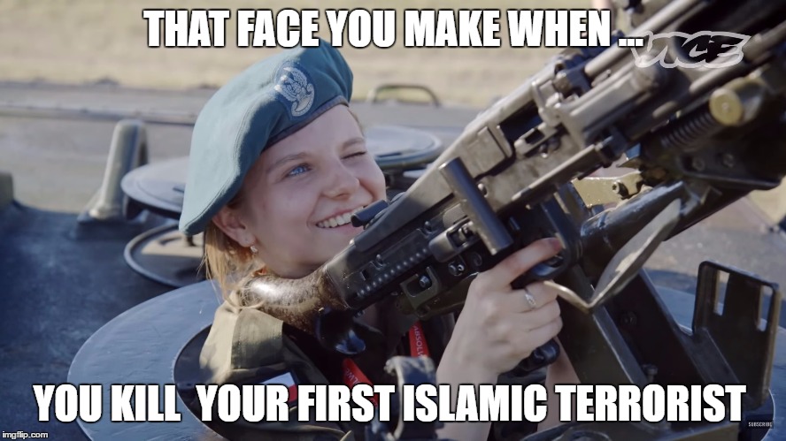 that face you make | THAT FACE YOU MAKE WHEN ... YOU KILL  YOUR FIRST ISLAMIC TERRORIST | image tagged in that face you make when,that face you make,that face | made w/ Imgflip meme maker