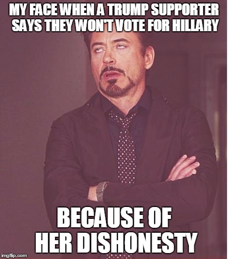 Face You Make Robert Downey Jr Meme | MY FACE WHEN A TRUMP SUPPORTER SAYS THEY WON'T VOTE FOR HILLARY BECAUSE OF HER DISHONESTY | image tagged in memes,face you make robert downey jr | made w/ Imgflip meme maker