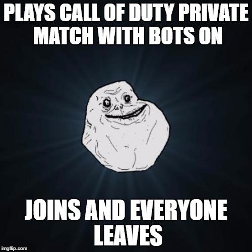 Forever Alone Meme | PLAYS CALL OF DUTY PRIVATE MATCH WITH BOTS ON; JOINS AND EVERYONE LEAVES | image tagged in memes,forever alone | made w/ Imgflip meme maker