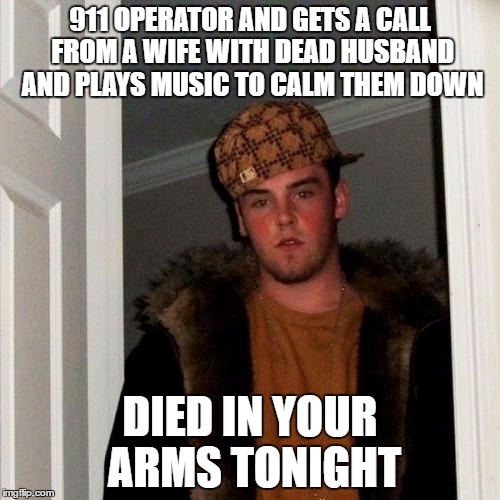 Scumbag Steve | 911 OPERATOR AND GETS A CALL FROM A WIFE WITH DEAD HUSBAND AND PLAYS MUSIC TO CALM THEM DOWN; DIED IN YOUR ARMS TONIGHT | image tagged in memes,scumbag steve | made w/ Imgflip meme maker