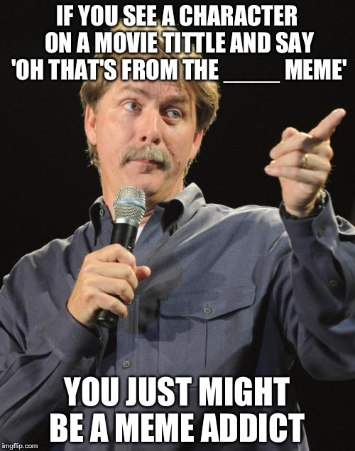 Jeff Foxworthy | IF YOU SEE A CHARACTER ON A MOVIE TITTLE AND SAY 'OH THAT'S FROM THE ____ MEME'; YOU JUST MIGHT BE A MEME ADDICT | image tagged in jeff foxworthy | made w/ Imgflip meme maker