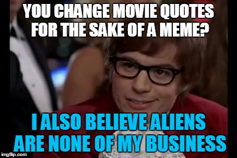 YOU CHANGE MOVIE QUOTES FOR THE SAKE OF A MEME? I ALSO BELIEVE ALIENS ARE NONE OF MY BUSINESS | made w/ Imgflip meme maker